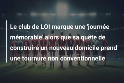 Le club de LOI marque une ‘journée mémorable’ alors que sa quête de construire un nouveau domicile prend une tournure non conventionnelle
