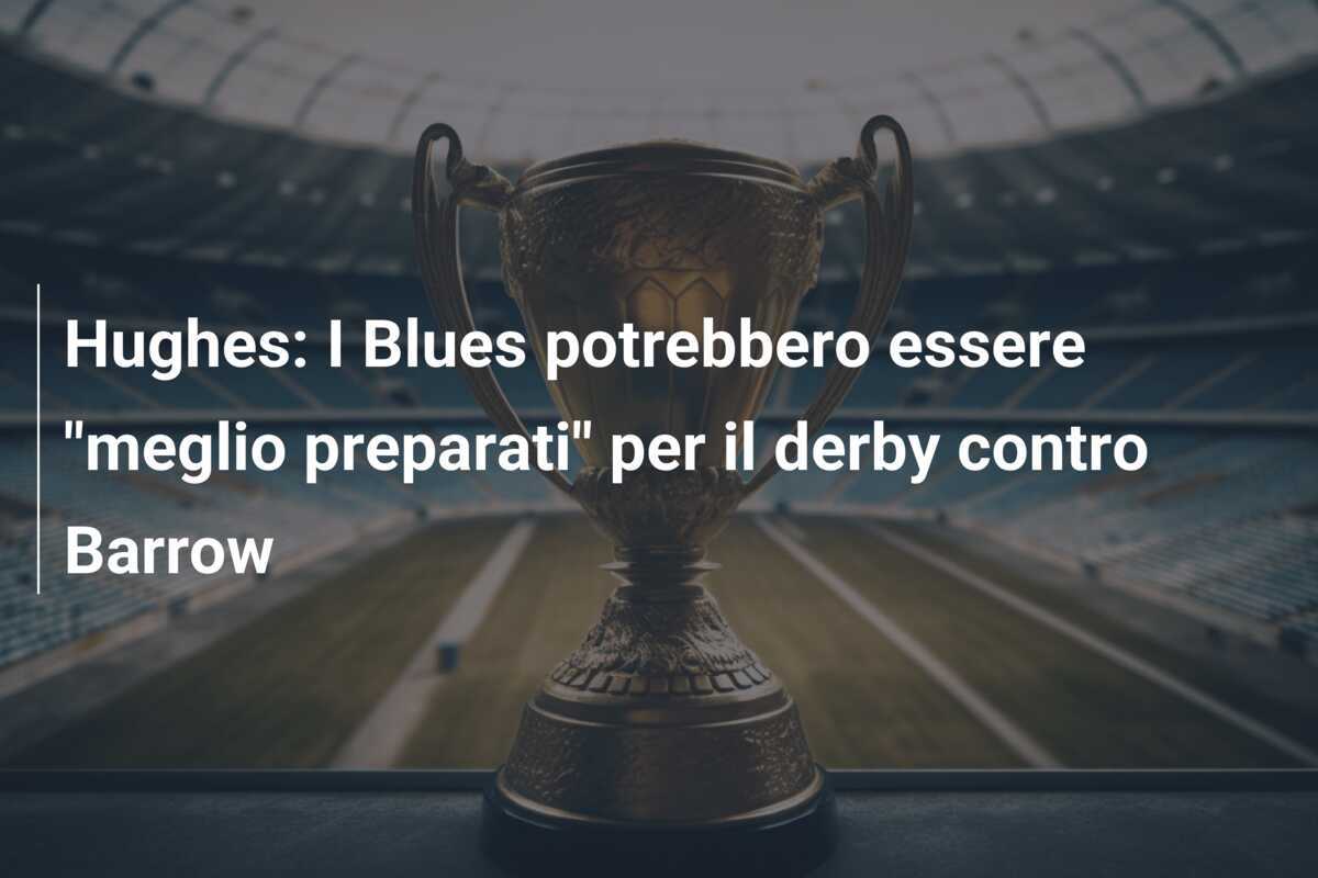 Hughes: I Blues potrebbero essere "meglio preparati" per il derby contro Barrow