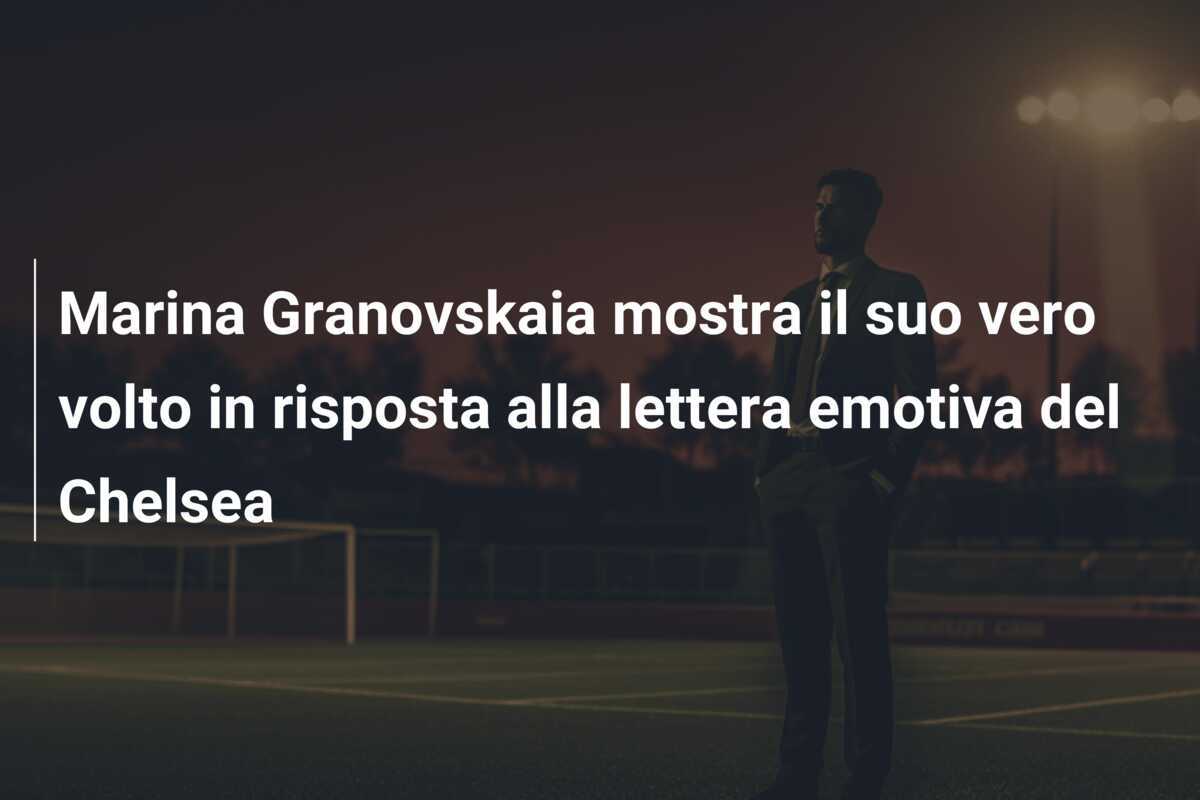 Marina Granovskaia mostra il suo vero volto in risposta alla lettera emotiva del Chelsea