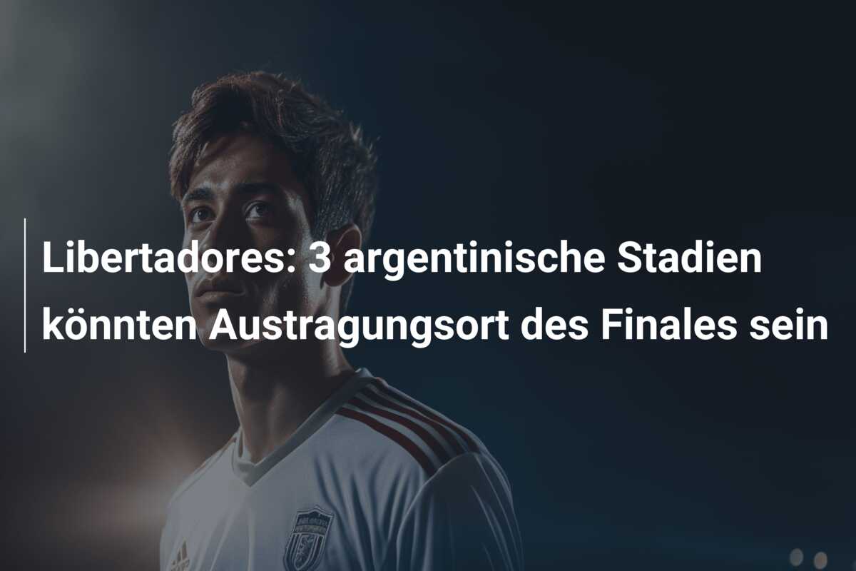 Libertadores: 3 argentinische Stadien könnten Austragungsort des Finales sein