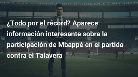 ¿Todo por el récord? Aparece información interesante sobre la participación de Mbappé en el partido contra el Talavera