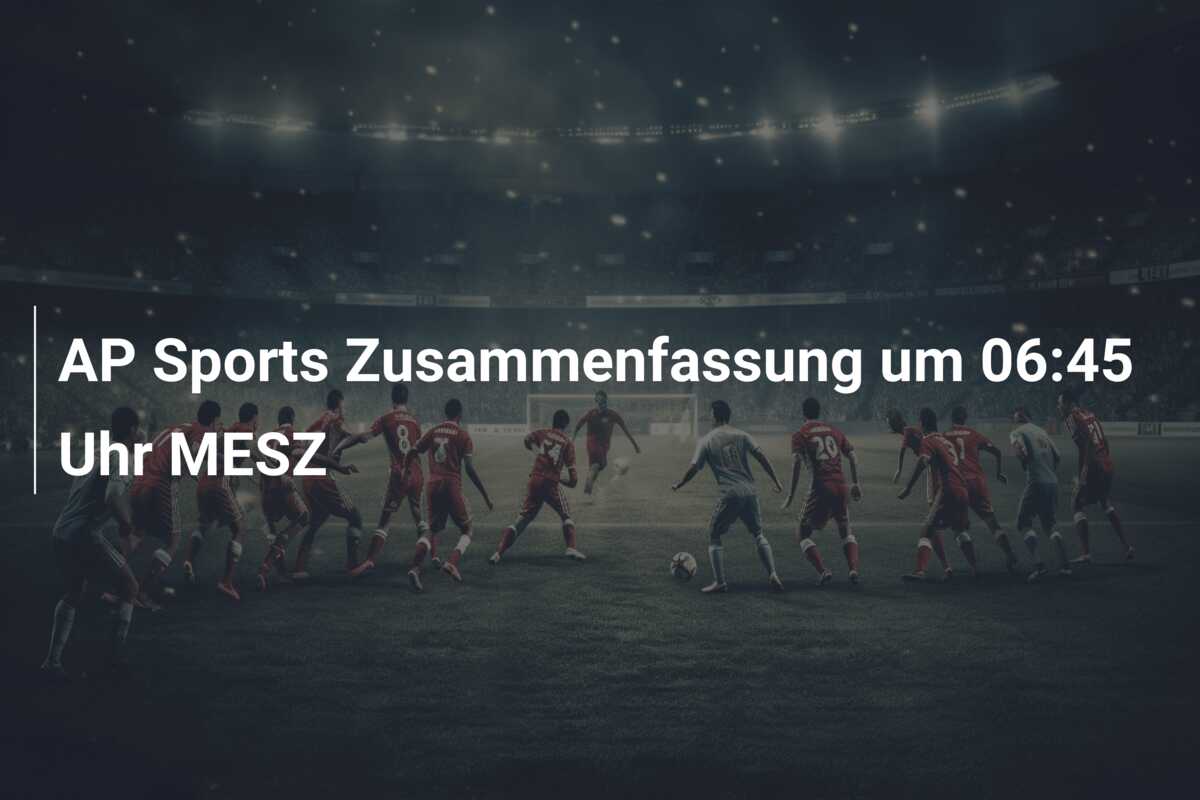 AP Sports Zusammenfassung um 06:45 Uhr MESZ