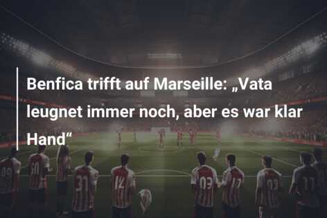 Benfica trifft auf Marseille: „Vata leugnet immer noch, aber es war klar Hand“