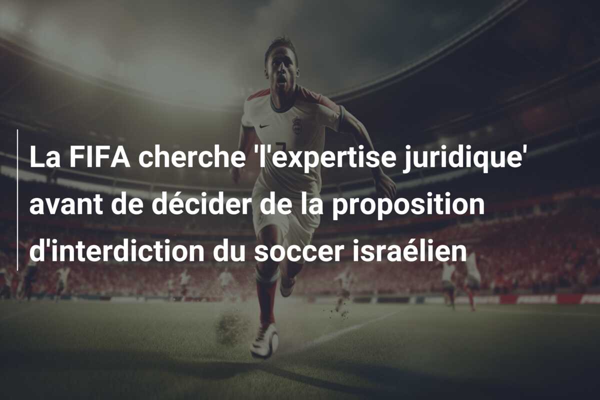 La FIFA cherche ‘l’expertise juridique’ avant de décider de la proposition d’interdiction du soccer israélien