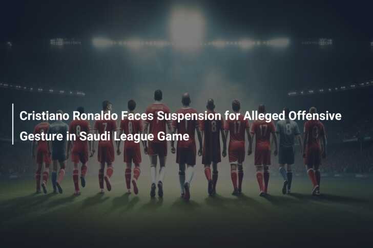 Cristiano Ronaldo suspended for one match over alleged offensive gesture in  Saudi league game
