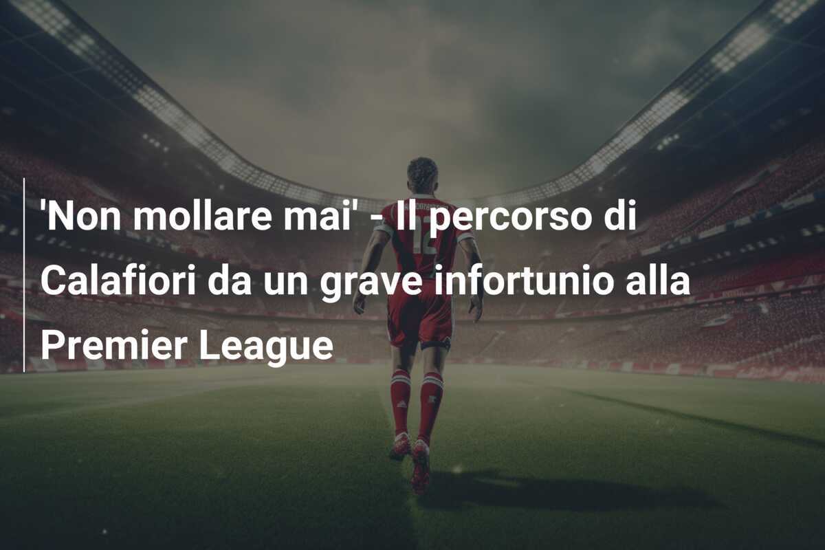 'Non mollare mai' - Il percorso di Calafiori da un grave infortunio alla Premier League