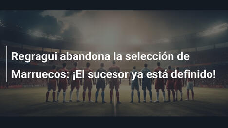 Regragui abandona la selección de Marruecos: ¡El sucesor ya está definido!