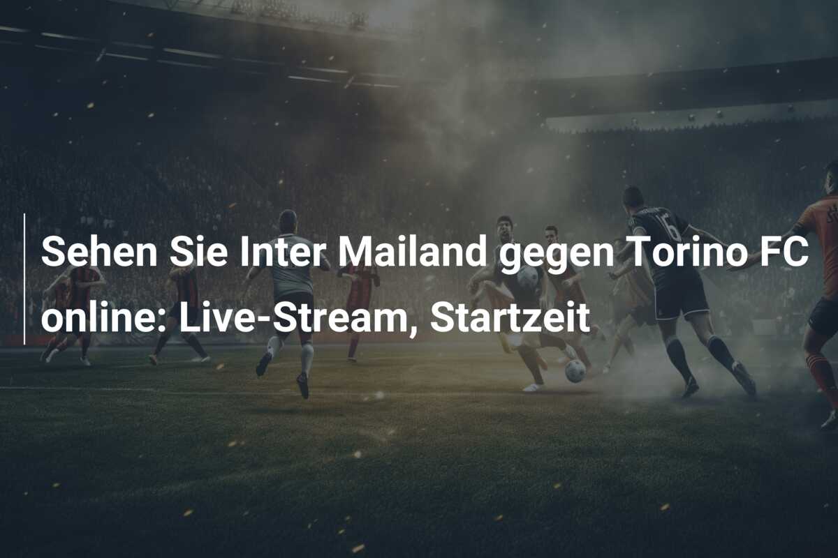Sehen Sie Inter Mailand gegen Torino FC online: Live-Stream, Startzeit