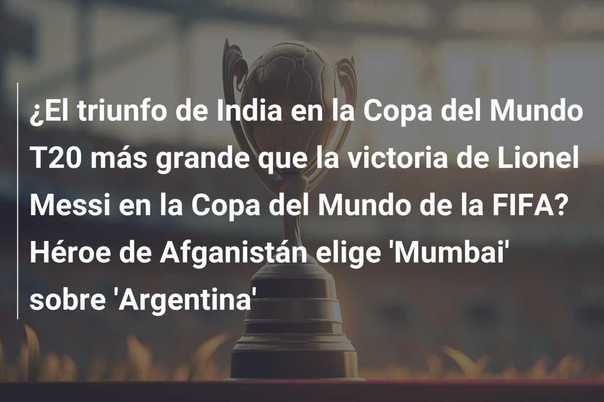¿El triunfo de India en la Copa del Mundo T20 más grande que la victoria de Lionel Messi en la Copa del Mundo de la FIFA? Héroe de Afganistán elige ‘Mumbai’ sobre ‘Argentina’