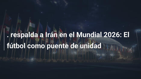. respalda a Irán en el Mundial 2026: El fútbol como puente de unidad