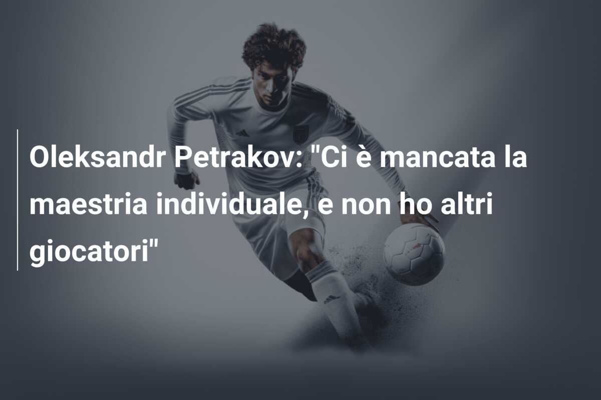 Oleksandr Petrakov: "Ci è mancata la maestria individuale, e non ho altri giocatori"