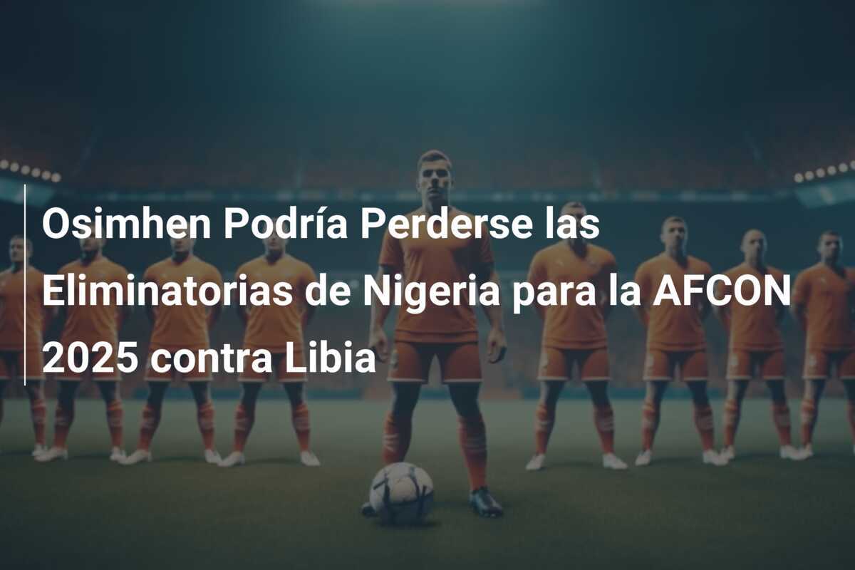 Osimhen Podría Perderse las Eliminatorias de Nigeria para la AFCON 2025 contra Libia