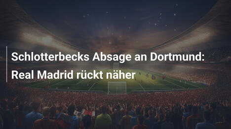 Schlotterbecks Absage an Dortmund: Real Madrid rückt näher