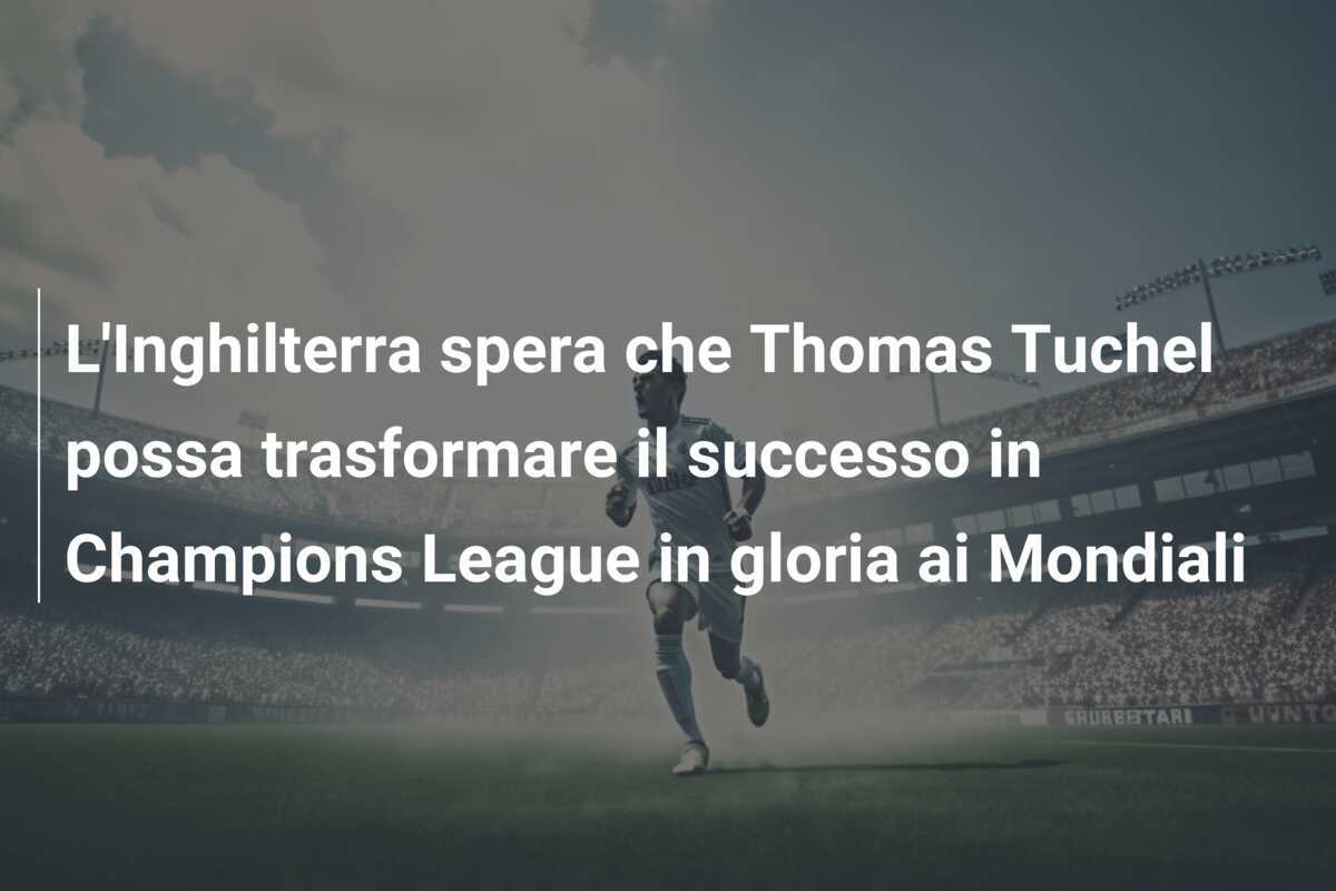 L'Inghilterra spera che Thomas Tuchel possa trasformare il successo in Champions League in gloria ai Mondiali