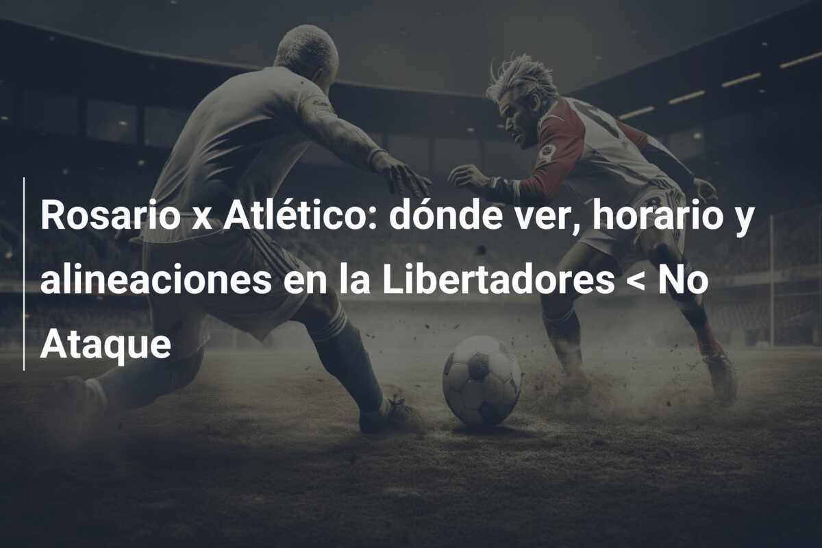 Rosario x Atlético: dónde ver, horario y alineaciones en la Libertadores < No Ataque
