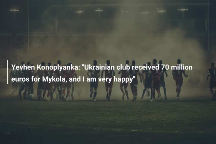 Yevhen Konoplyanka: “Ukrainian club received 70 million euros for Mykola, and I am very happy”