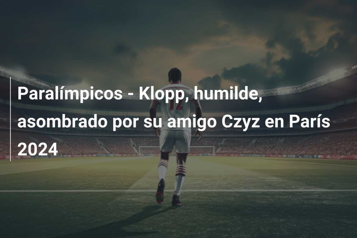 Paralímpicos – Klopp, humilde, asombrado por su amigo Czyz en París 2024