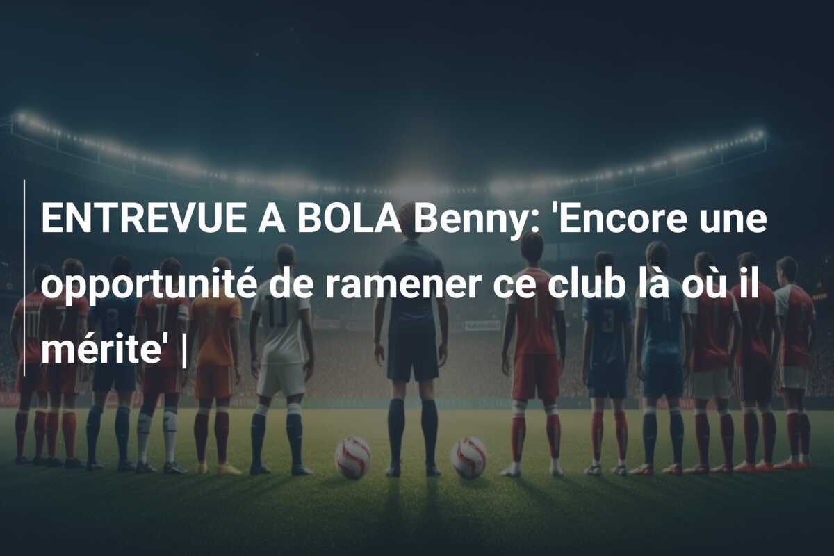 ENTREVUE A BOLA Benny: ‘Encore une opportunité de ramener ce club là où il mérite’ |