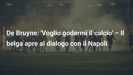 De Bruyne: 'Voglio godermi il calcio' – Il belga apre al dialogo con il Napoli