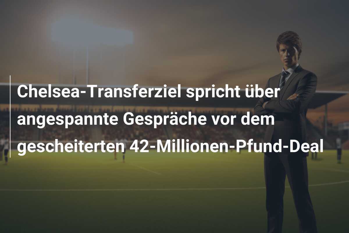 Chelsea-Transferziel spricht über angespannte Gespräche vor dem gescheiterten 42-Millionen-Pfund-Deal