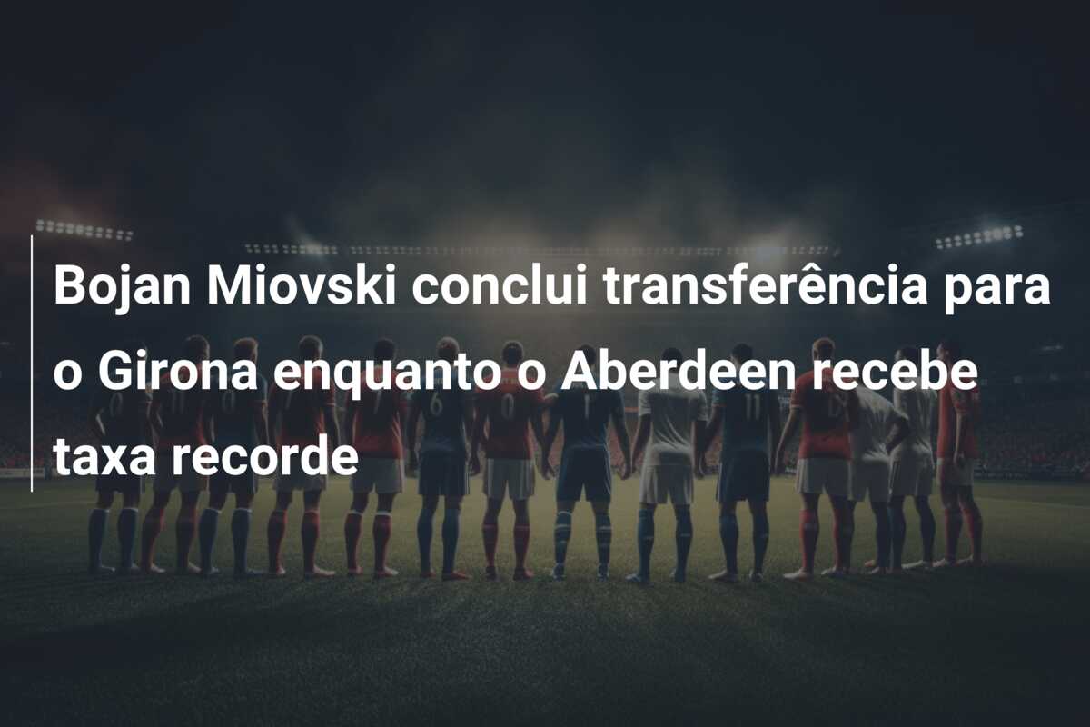 Bojan Miovski conclui transferência para o Girona enquanto o Aberdeen recebe taxa recorde