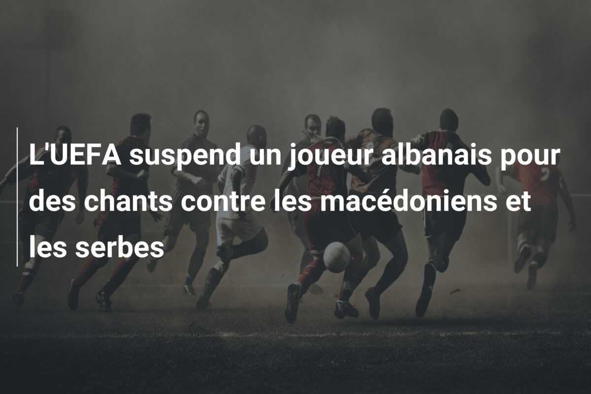 L’UEFA suspend un joueur albanais pour des chants contre les macédoniens et les serbes