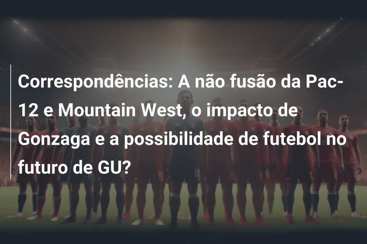 Correspondências: A não fusão da Pac-12 e Mountain West, o impacto de Gonzaga e a possibilidade de futebol no futuro de GU?