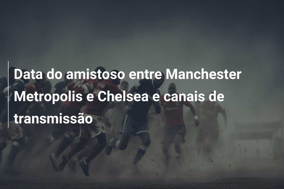 Data do amistoso entre Manchester Metropolis e Chelsea e canais de transmissão