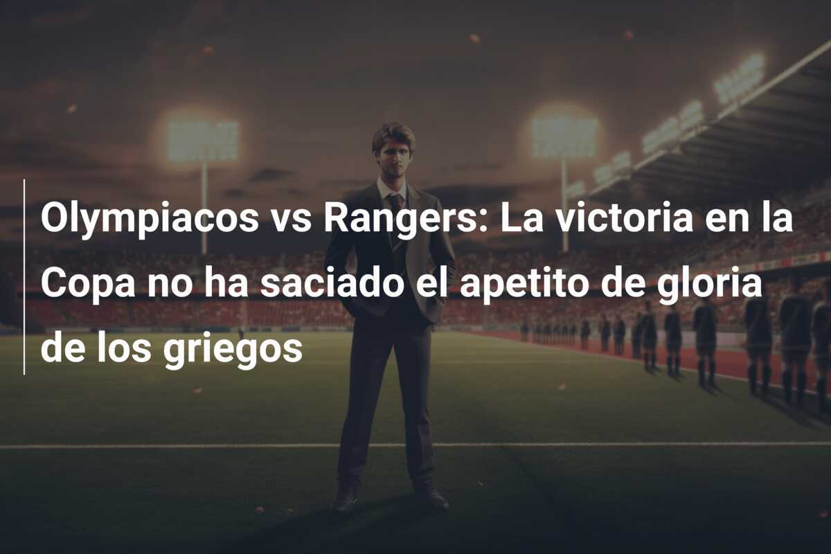 Olympiacos vs Rangers: La victoria en la Copa no ha saciado el apetito de gloria de los griegos