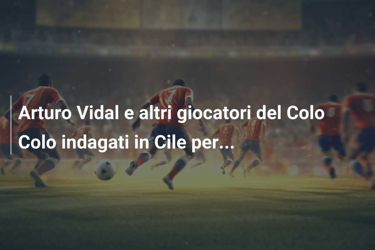 Arturo Vidal e altri giocatori del Colo Colo indagati in Cile per...