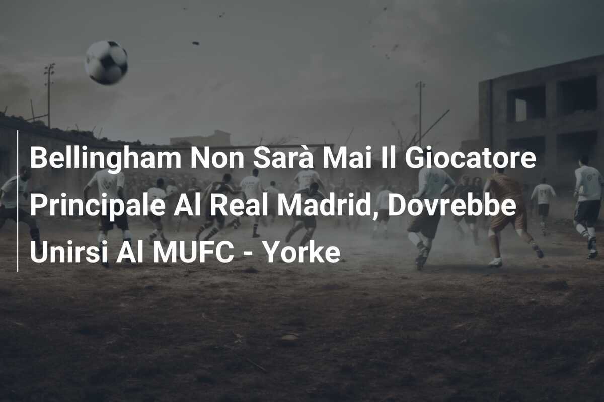 Bellingham Non Sarà Mai Il Giocatore Principale Al Real Madrid, Dovrebbe Unirsi Al MUFC - Yorke