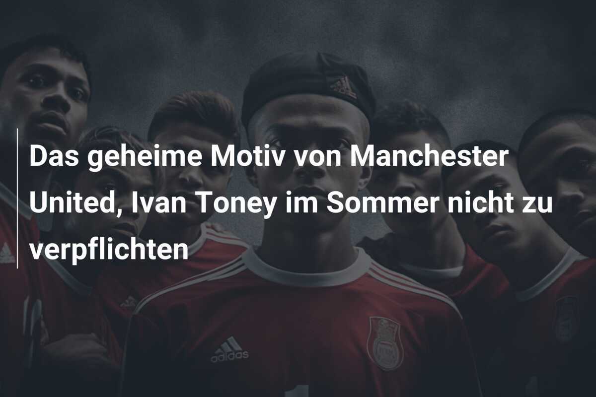 Das geheime Motiv von Manchester United, Ivan Toney im Sommer nicht zu verpflichten