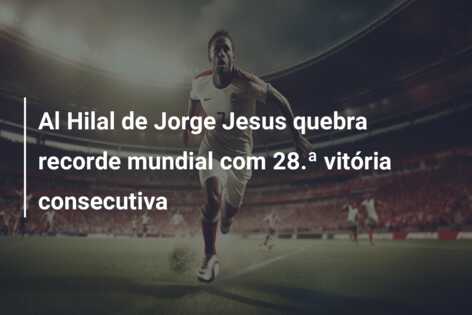 Al Hilal de Jorge Jesus quebra recorde mundial com 28.ª vitória consecutiva