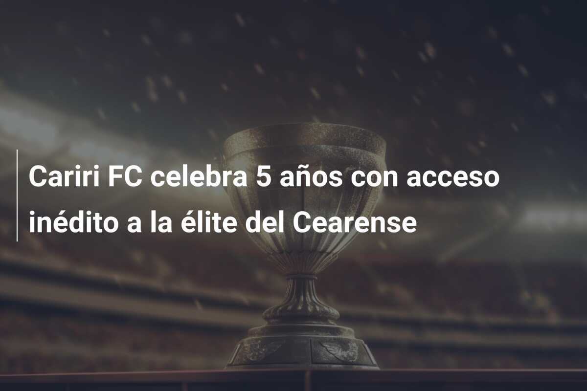 Cariri FC celebra 5 años con acceso inédito a la élite del Cearense