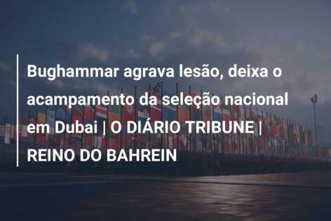 Bughammar agrava lesão, deixa o acampamento da seleção nacional em Dubai | O DIÁRIO TRIBUNE | REINO DO BAHREIN