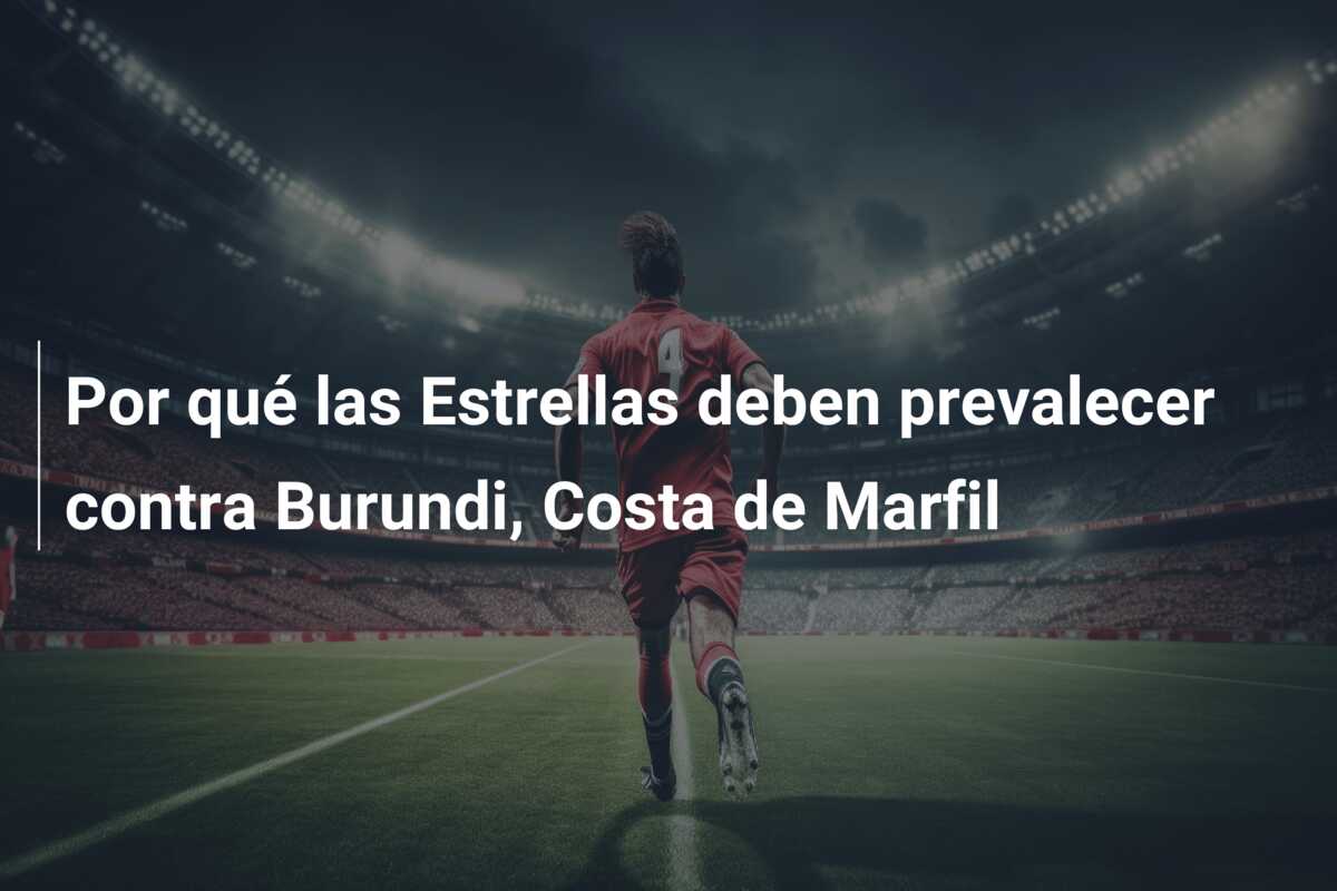 Por qué las Estrellas deben prevalecer contra Burundi, Costa de Marfil