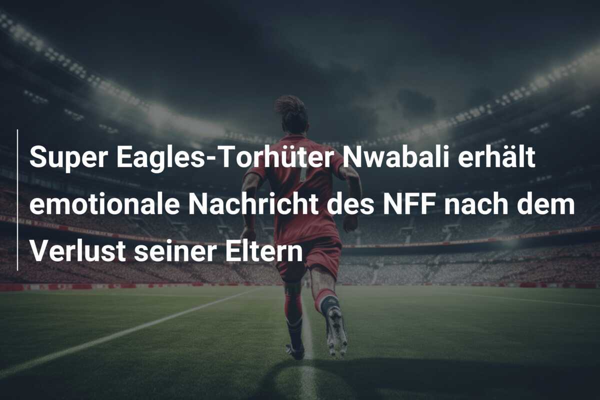 Super Eagles-Torhüter Nwabali erhält emotionale Nachricht des NFF nach dem Verlust seiner Eltern