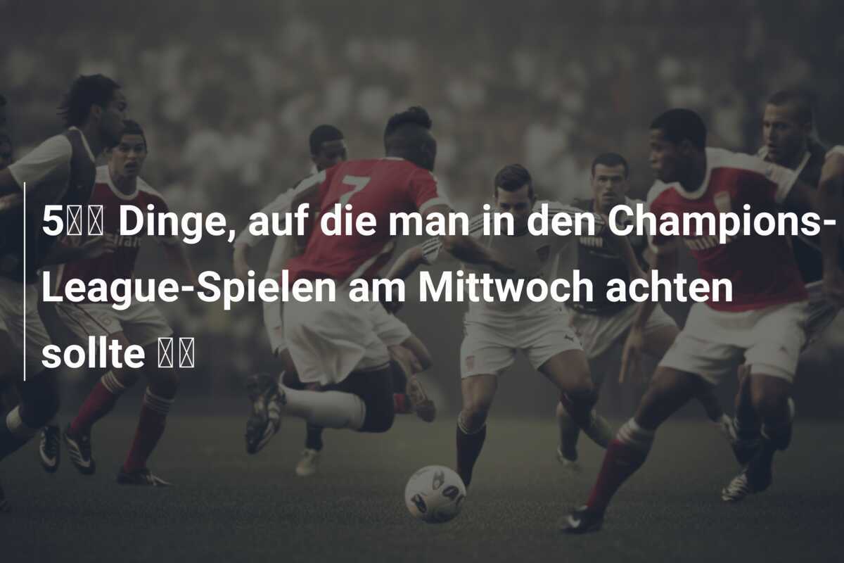 5️⃣ Dinge, auf die man in den Champions-League-Spielen am Mittwoch achten sollte 💫
