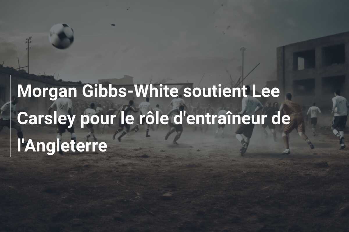 Morgan Gibbs-White soutient Lee Carsley pour le rôle d’entraîneur de l’Angleterre