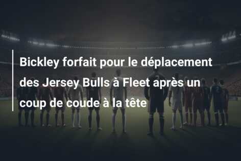 Bickley forfait pour le déplacement des Jersey Bulls à Fleet après un coup de coude à la tête