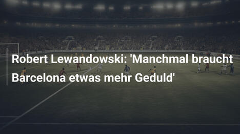 Robert Lewandowski: 'Manchmal braucht Barcelona etwas mehr Geduld'