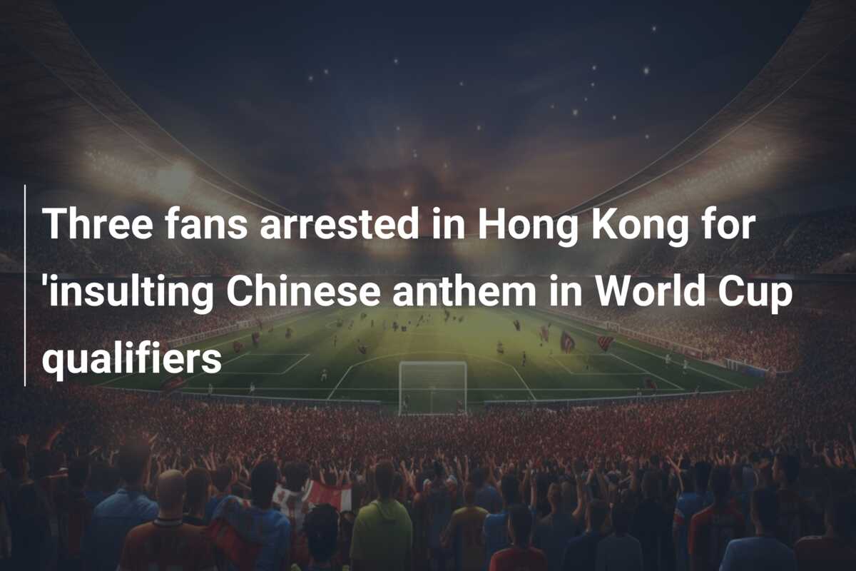 Three fans arrested in Hong Kong for 'insulting Chinese anthem in World ...