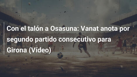 Con el talón a Osasuna: Vanat anota por segundo partido consecutivo para Girona (Vídeo)