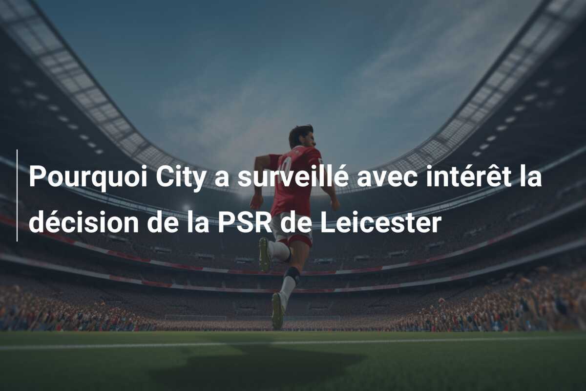 Pourquoi City a surveillé avec intérêt la décision de la PSR de Leicester