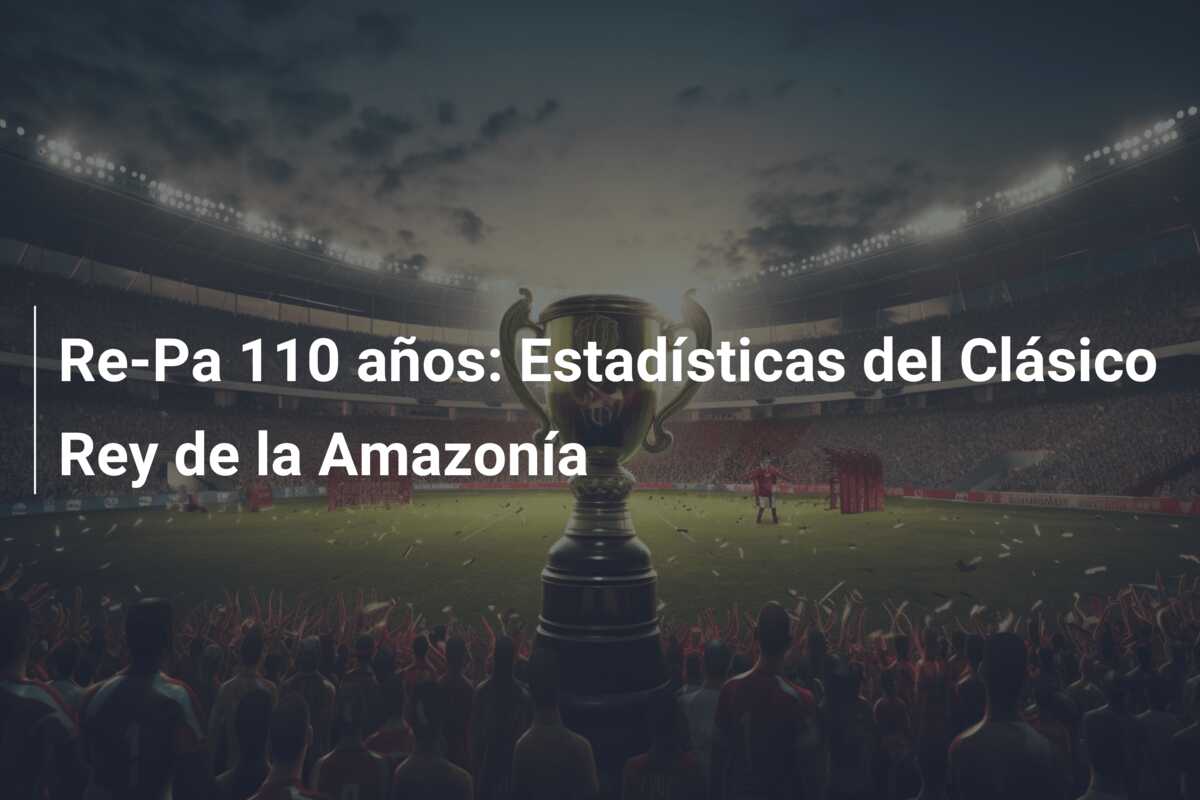 Re-Pa 110 años: Estadísticas del Clásico Rey de la Amazonía