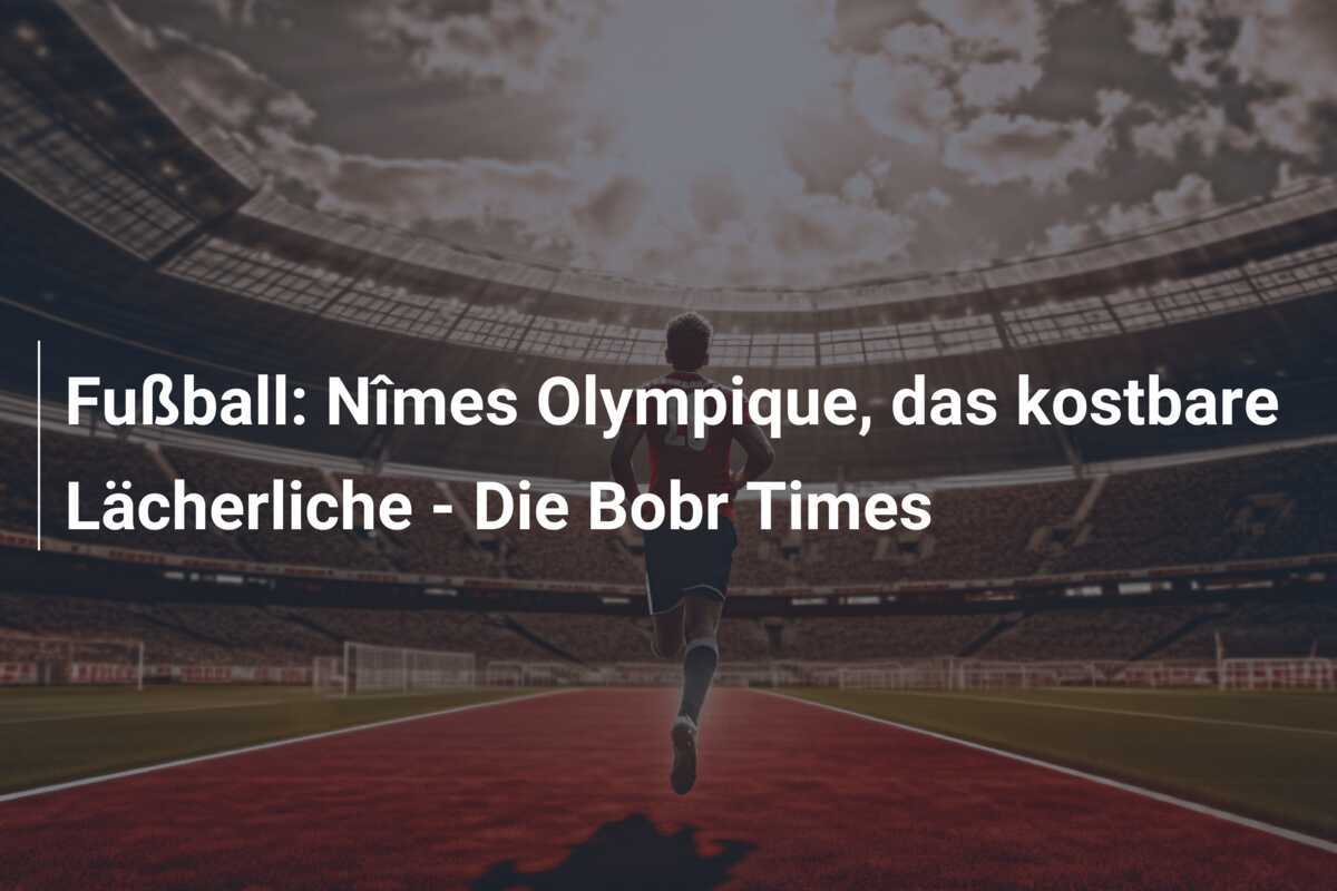 Fußball: Nîmes Olympique, das kostbare Lächerliche - Die Bobr Times