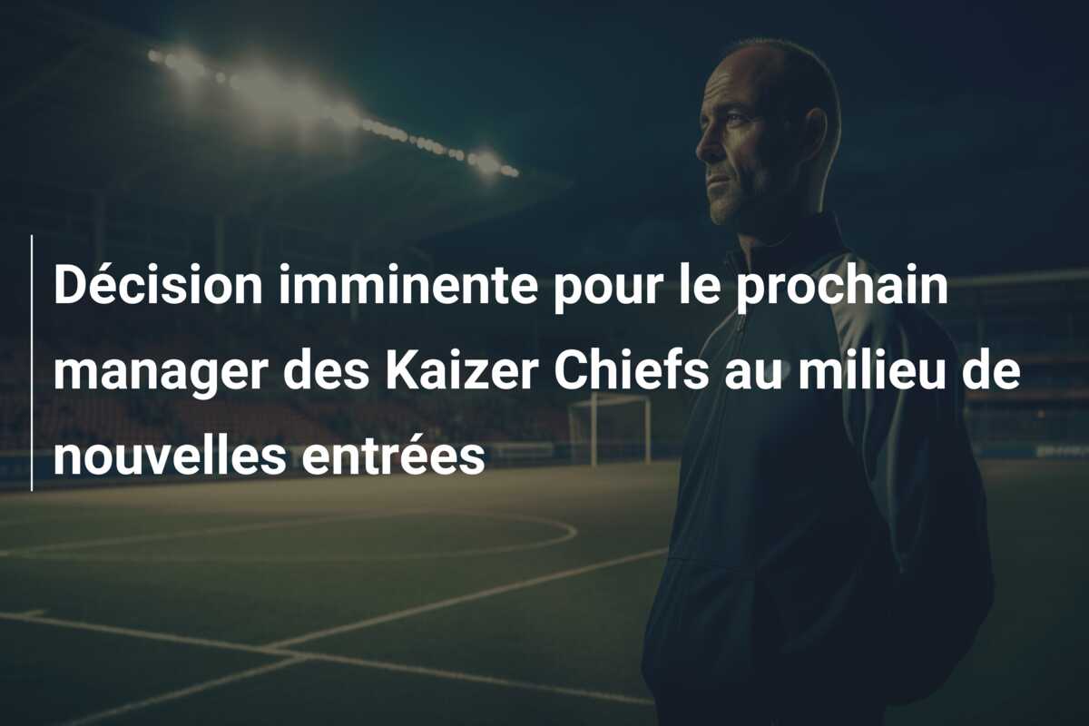 Décision imminente pour le prochain manager des Kaizer Chiefs au milieu de nouvelles entrées