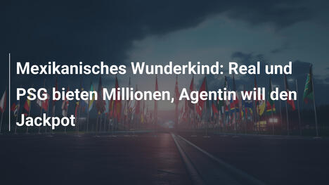 Mexikanisches Wunderkind: Real und PSG bieten Millionen, Agentin will den Jackpot