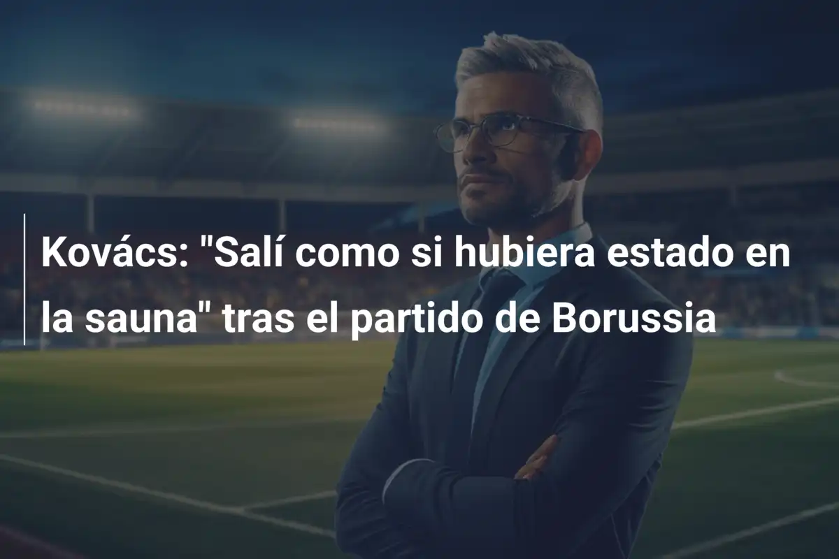 Kovács: "Salí como si hubiera estado en la sauna" tras el partido de Borussia