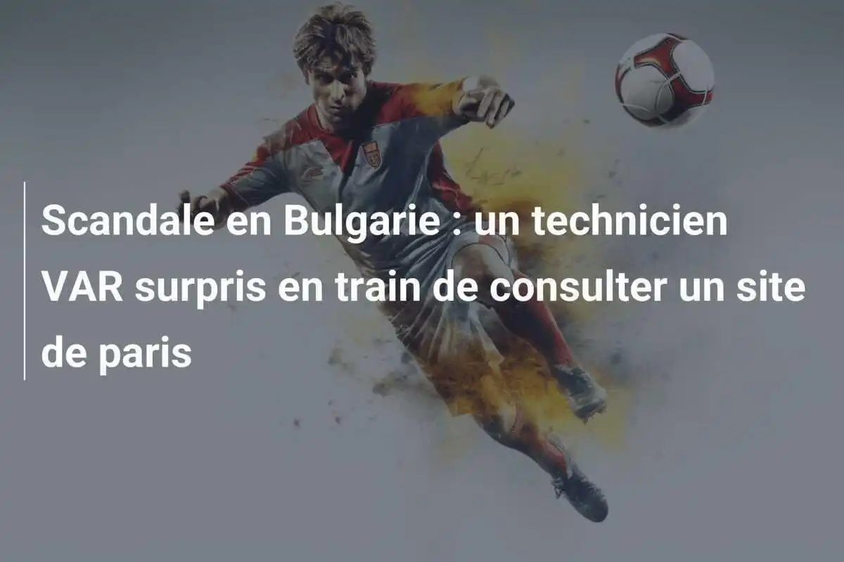Scandale en Bulgarie : un technicien VAR surpris en train de consulter un site de paris